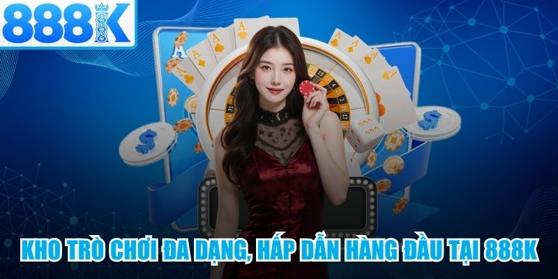 Kho trò chơi đa dạng, hấp dẫn hàng đầu tại 888K